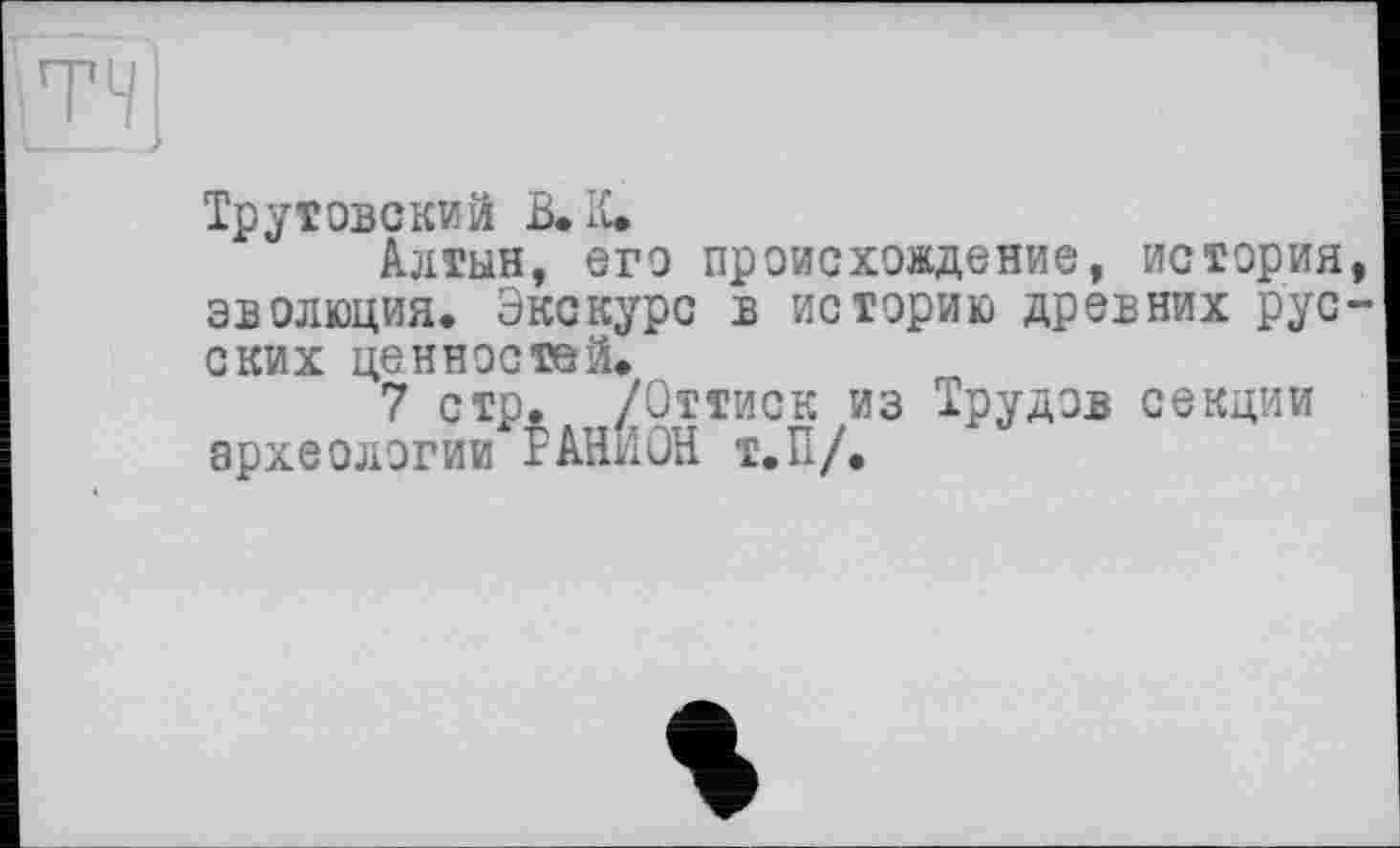 ﻿ТЧ]
Трутовский В. К.
Алтын, его происхождение, история эволюция. Экскурс в историю древних рус ских ценностей.
7 стр. /Оттиск из Трудов секции археологии Р АНИ ОН Т.П/.